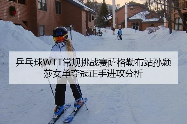 乒乓球WTT常规挑战赛萨格勒布站孙颖莎女单夺冠正手进攻分析