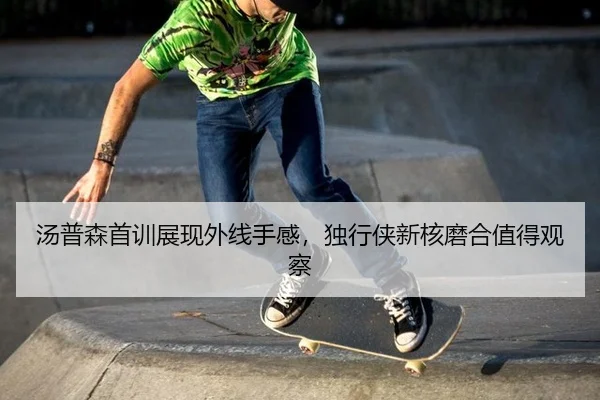 汤普森首训展现外线手感，独行侠新核磨合值得观察
